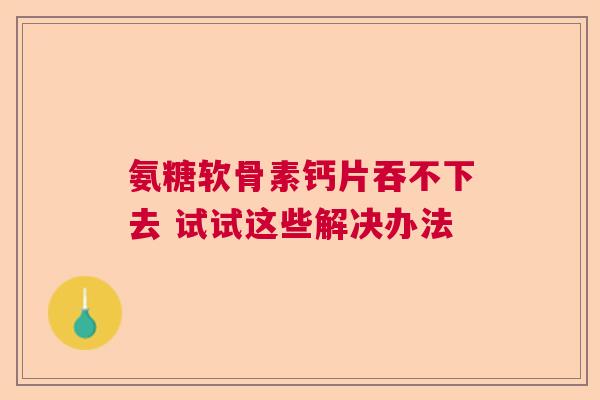 氨糖软骨素钙片吞不下去 试试这些解决办法