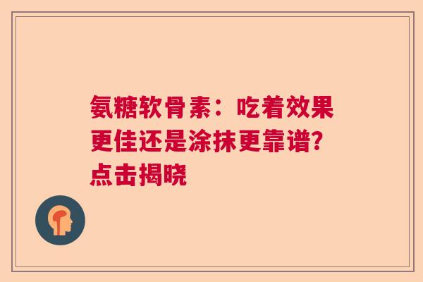 氨糖软骨素：吃着效果更佳还是涂抹更靠谱？点击揭晓