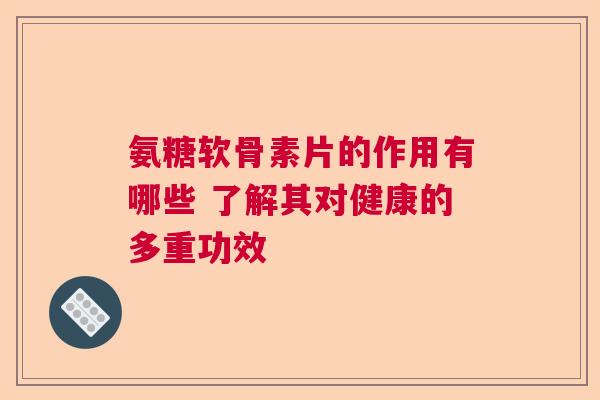 氨糖软骨素片的作用有哪些 了解其对健康的多重功效