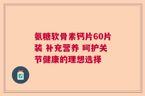 氨糖软骨素钙片60片装 补充营养 呵护关节健康的理想选择