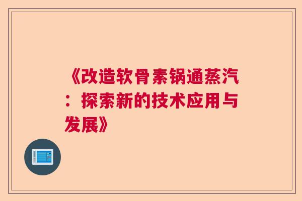 《改造软骨素锅通蒸汽：探索新的技术应用与发展》