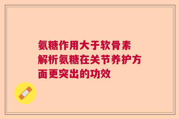 氨糖作用大于软骨素 解析氨糖在关节养护方面更突出的功效