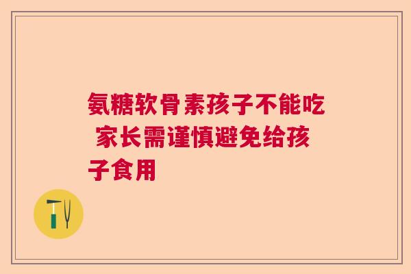 氨糖软骨素孩子不能吃 家长需谨慎避免给孩子食用