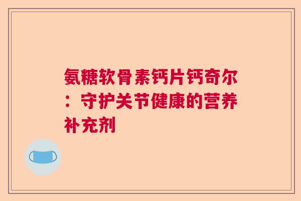 氨糖软骨素钙片钙奇尔：守护关节健康的营养补充剂