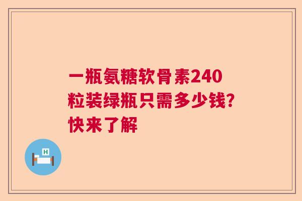 一瓶氨糖软骨素240粒装绿瓶只需多少钱？快来了解