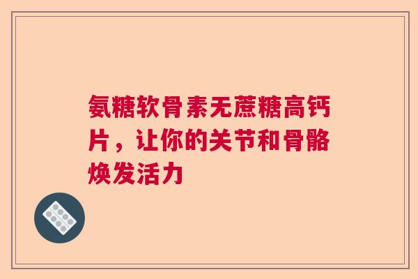 氨糖软骨素无蔗糖高钙片，让你的关节和骨骼焕发活力