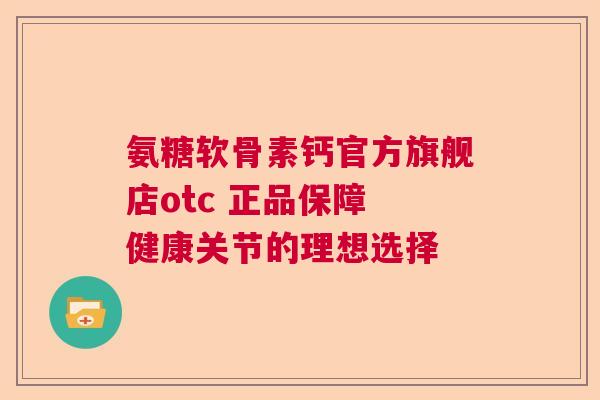 氨糖软骨素钙官方旗舰店otc 正品保障 健康关节的理想选择