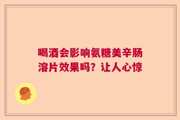 喝酒会影响氨糖美辛肠溶片效果吗？让人心惊