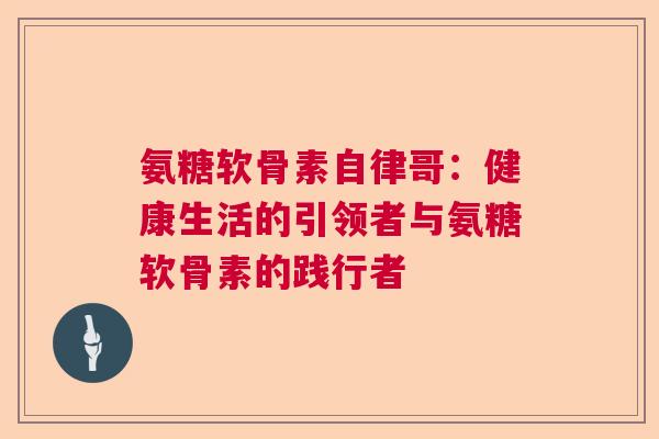 氨糖软骨素自律哥：健康生活的引领者与氨糖软骨素的践行者