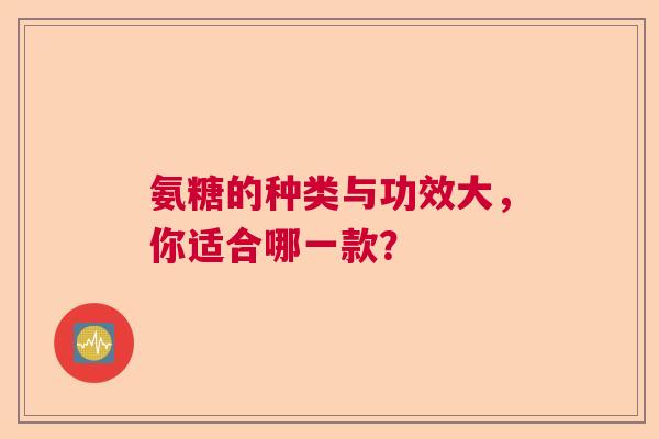 氨糖的种类与功效大，你适合哪一款？