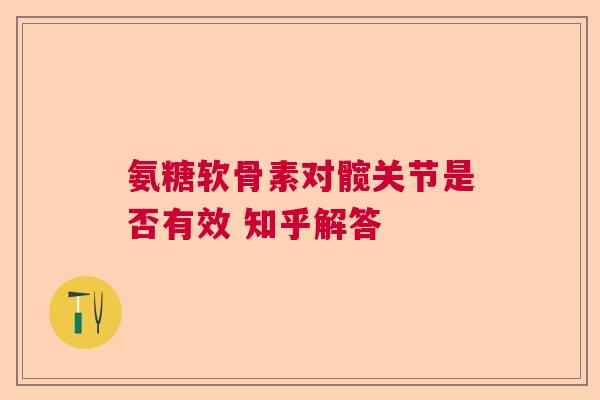 氨糖软骨素对髋关节是否有效 知乎解答