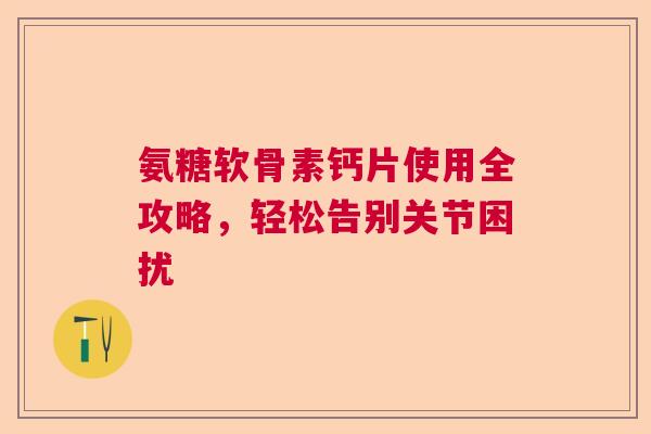 氨糖软骨素钙片使用全攻略，轻松告别关节困扰