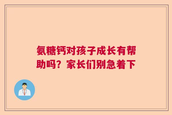 氨糖钙对孩子成长有帮助吗？家长们别急着下