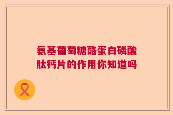 氨基葡萄糖酪蛋白磷酸肽钙片的作用你知道吗
