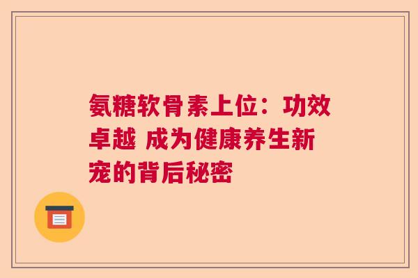 氨糖软骨素上位：功效卓越 成为健康养生新宠的背后秘密