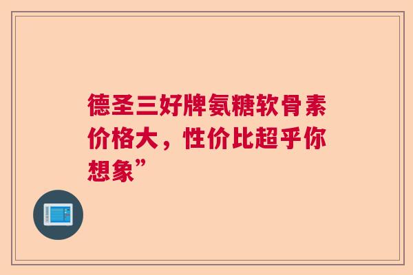 德圣三好牌氨糖软骨素价格大，性价比超乎你想象”