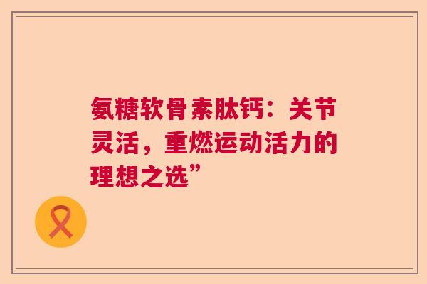 氨糖软骨素肽钙：关节灵活，重燃运动活力的理想之选”
