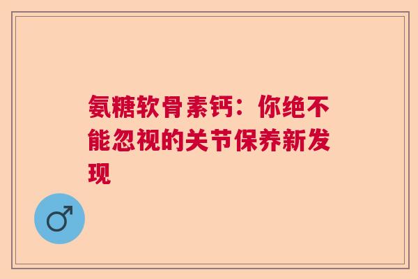 氨糖软骨素钙：你绝不能忽视的关节保养新发现