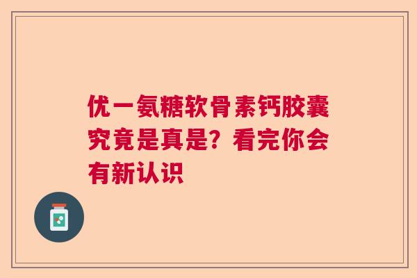 优一氨糖软骨素钙胶囊究竟是真是？看完你会有新认识