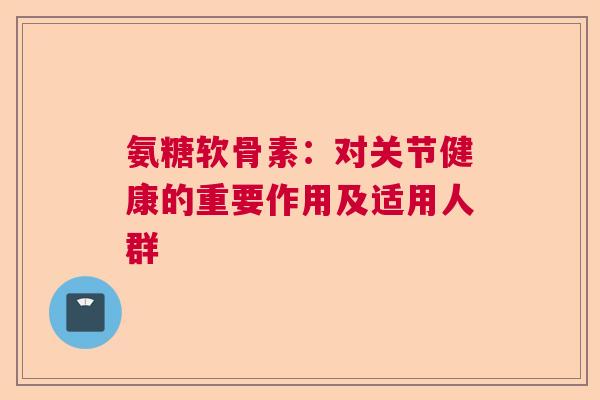 氨糖软骨素：对关节健康的重要作用及适用人群