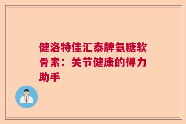健洛特佳汇泰牌氨糖软骨素：关节健康的得力助手
