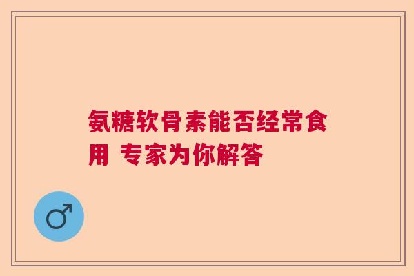 氨糖软骨素能否经常食用 专家为你解答