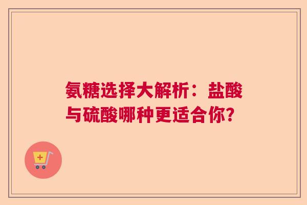 氨糖选择大解析：盐酸与硫酸哪种更适合你？