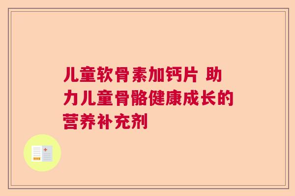 儿童软骨素加钙片 助力儿童骨骼健康成长的营养补充剂