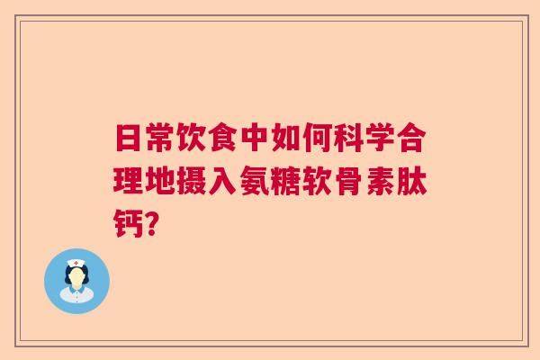 日常饮食中如何科学合理地摄入氨糖软骨素肽钙？