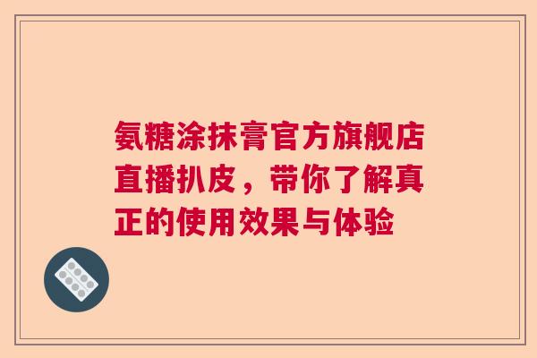 氨糖涂抹膏官方旗舰店直播扒皮，带你了解真正的使用效果与体验