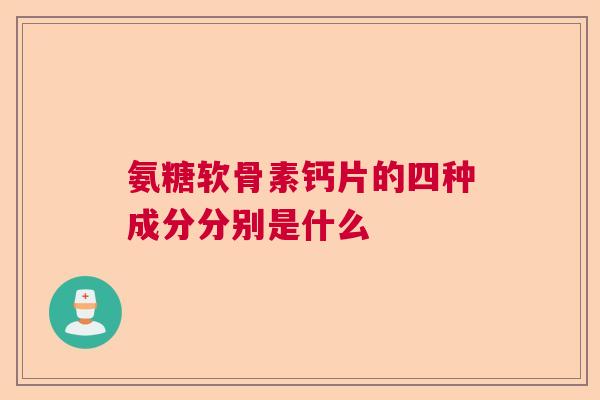 氨糖软骨素钙片的四种成分分别是什么
