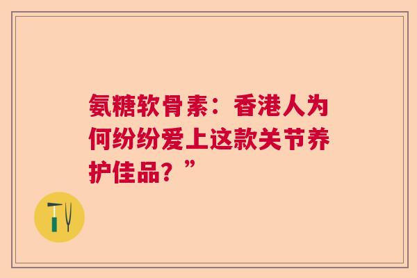 氨糖软骨素：香港人为何纷纷爱上这款关节养护佳品？”