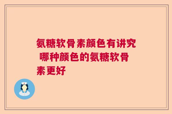 氨糖软骨素颜色有讲究 哪种颜色的氨糖软骨素更好