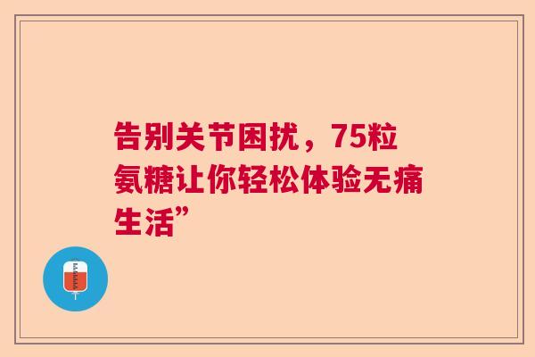 告别关节困扰，75粒氨糖让你轻松体验无痛生活”