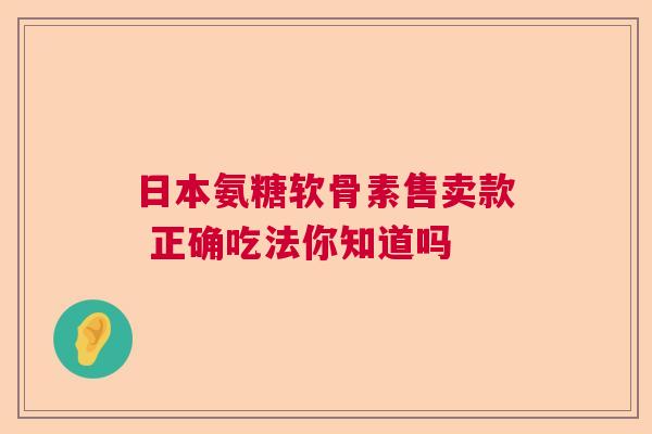 日本氨糖软骨素售卖款 正确吃法你知道吗
