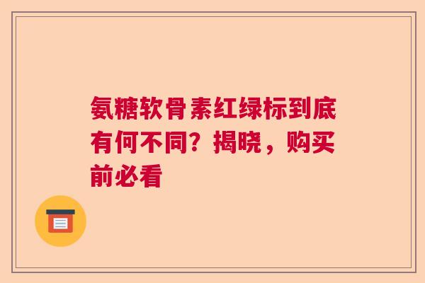 氨糖软骨素红绿标到底有何不同？揭晓，购买前必看