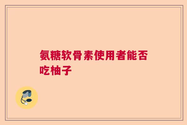 氨糖软骨素使用者能否吃柚子