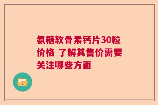 氨糖软骨素钙片30粒价格 了解其售价需要关注哪些方面