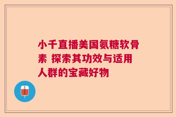 小千直播美国氨糖软骨素 探索其功效与适用人群的宝藏好物