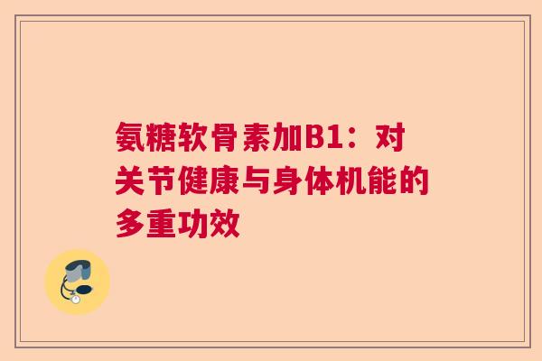 氨糖软骨素加B1：对关节健康与身体机能的多重功效