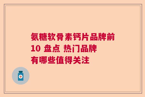 氨糖软骨素钙片品牌前10 盘点 热门品牌有哪些值得关注