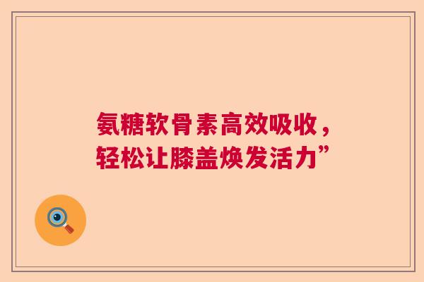 氨糖软骨素高效吸收，轻松让膝盖焕发活力”