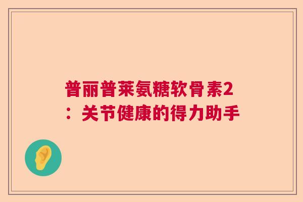 普丽普莱氨糖软骨素2：关节健康的得力助手