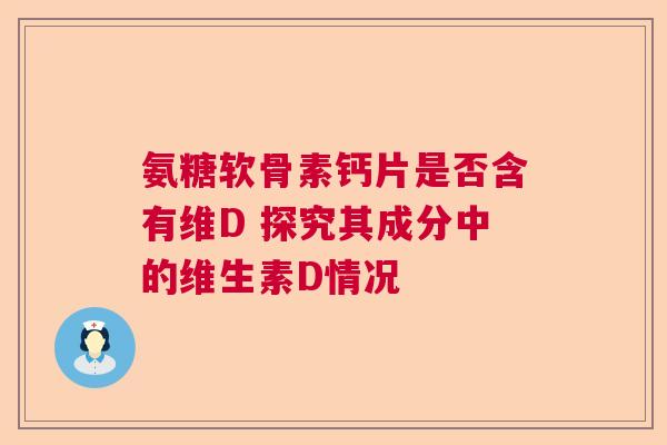 氨糖软骨素钙片是否含有维D 探究其成分中的维生素D情况