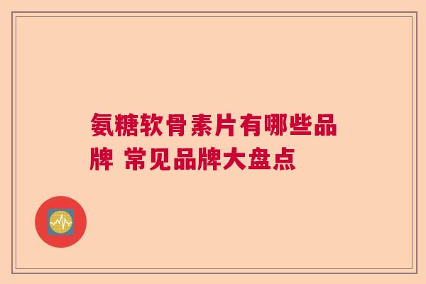 氨糖软骨素片有哪些品牌 常见品牌大盘点