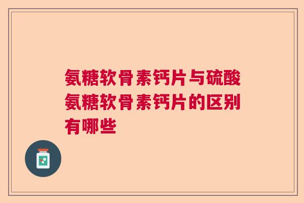 氨糖软骨素钙片与硫酸氨糖软骨素钙片的区别有哪些