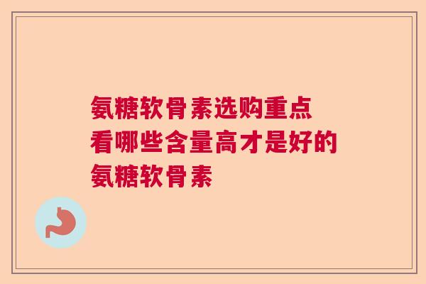 氨糖软骨素选购重点 看哪些含量高才是好的氨糖软骨素
