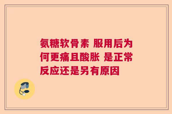 氨糖软骨素 服用后为何更痛且酸胀 是正常反应还是另有原因