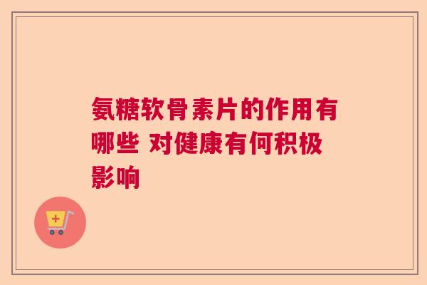 氨糖软骨素片的作用有哪些 对健康有何积极影响