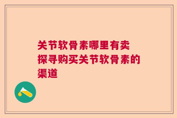 关节软骨素哪里有卖 探寻购买关节软骨素的渠道